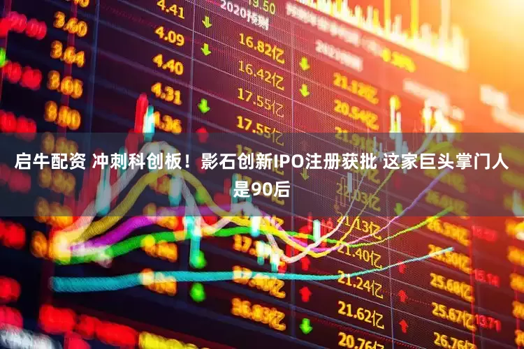 启牛配资 冲刺科创板！影石创新IPO注册获批 这家巨头掌门人是90后
