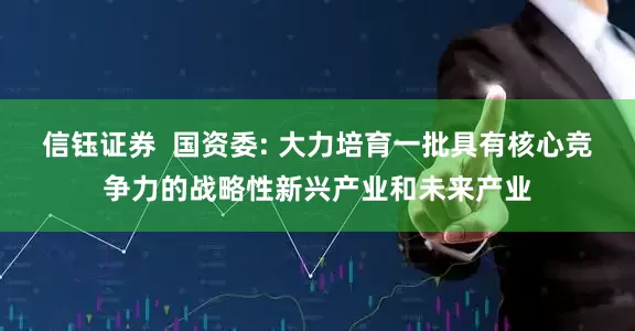 信钰证券  国资委: 大力培育一批具有核心竞争力的战略性新兴产业和未来产业