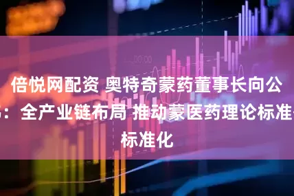 倍悦网配资 奥特奇蒙药董事长向公伟：全产业链布局 推动蒙医药理论标准化