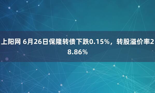 上阳网 6月26日保隆转债下跌0.15%，转股溢价率28.86%
