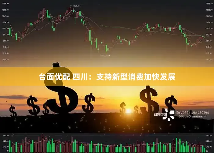 台面优配 四川：支持新型消费加快发展