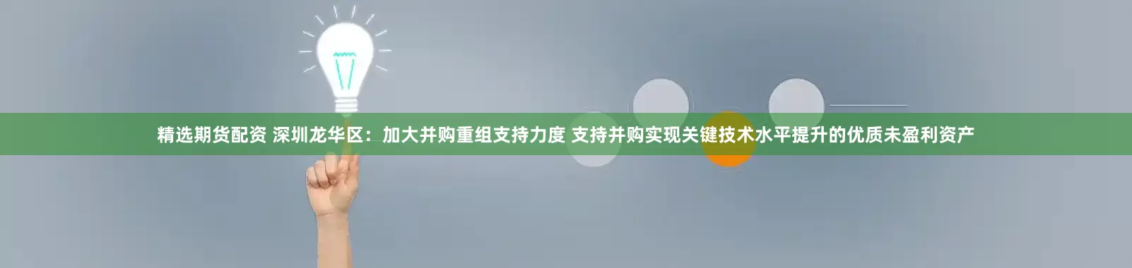 精选期货配资 深圳龙华区：加大并购重组支持力度 支持并购实现关键技术水平提升的优质未盈利资产