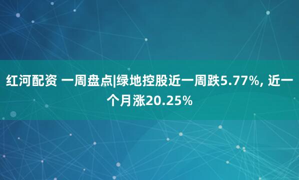 红河配资 一周盘点|绿地控股近一周跌5.77%, 近一个月涨20.25%