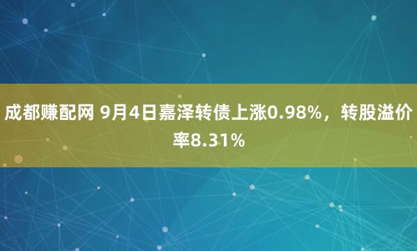 成都赚配网 9月4日嘉泽转债上涨0.98%，转股溢价率8.31%