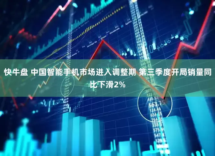 快牛盘 中国智能手机市场进入调整期 第三季度开局销量同比下滑2%