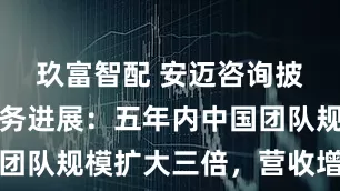 玖富智配 安迈咨询披露在华业务进展：五年内中国团队规模扩大三倍，营收增长四倍
