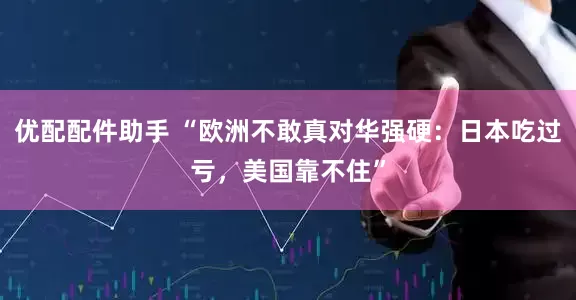 优配配件助手 “欧洲不敢真对华强硬：日本吃过亏，美国靠不住”