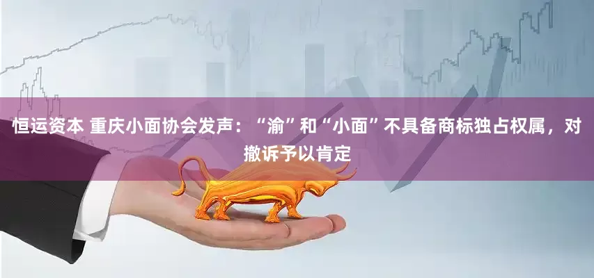 恒运资本 重庆小面协会发声：“渝”和“小面”不具备商标独占权属，对撤诉予以肯定
